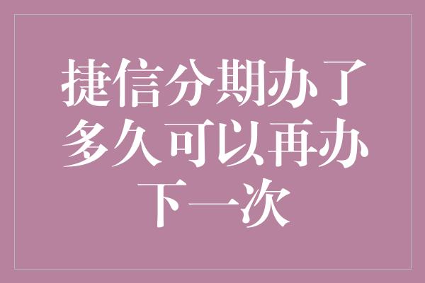 捷信分期办了多久可以再办下一次