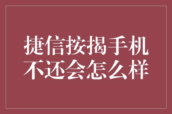 捷信按揭手机不还会怎么样