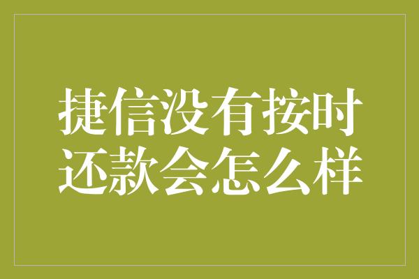 捷信没有按时还款会怎么样