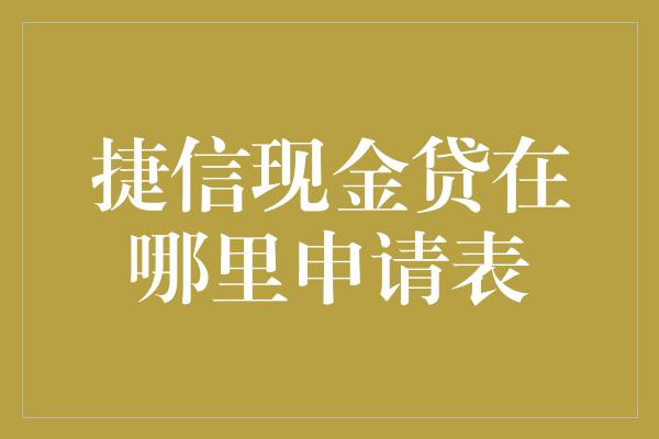 捷信现金贷在哪里申请表