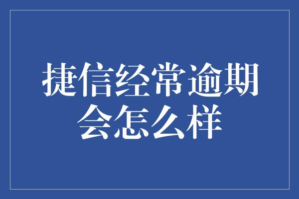 捷信经常逾期会怎么样