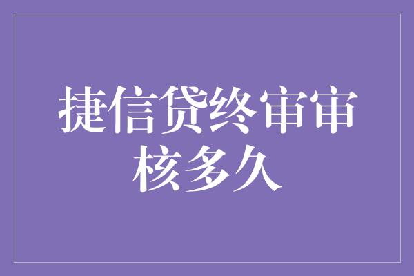 捷信贷终审审核多久