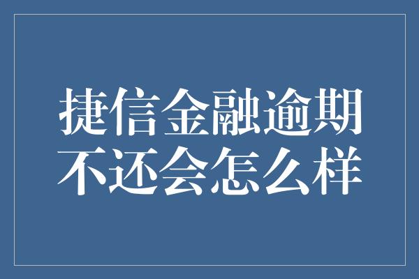 捷信金融逾期不还会怎么样