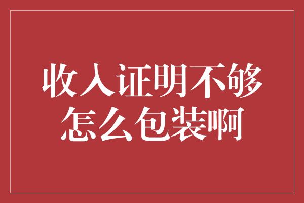 收入证明不够怎么包装啊