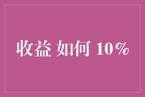 收益 如何 10%