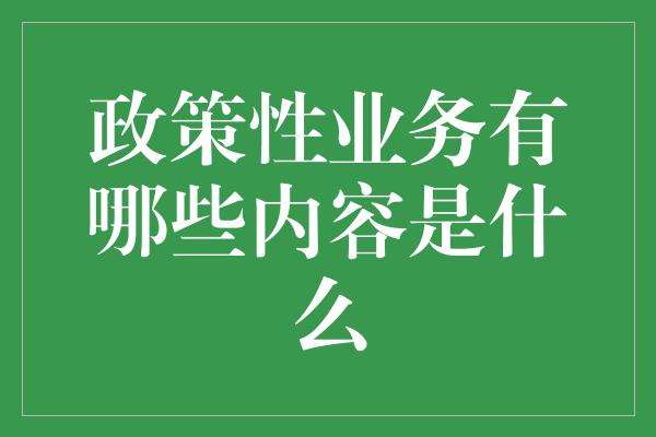 政策性业务有哪些内容是什么