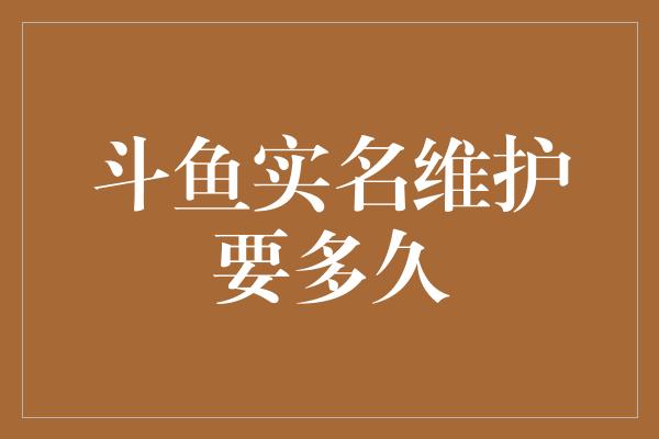 斗鱼实名维护要多久