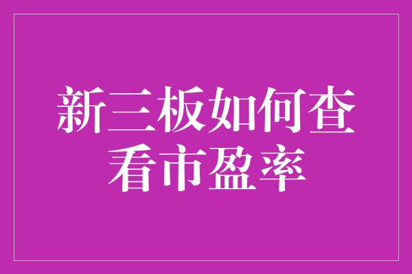 新三板如何查看市盈率