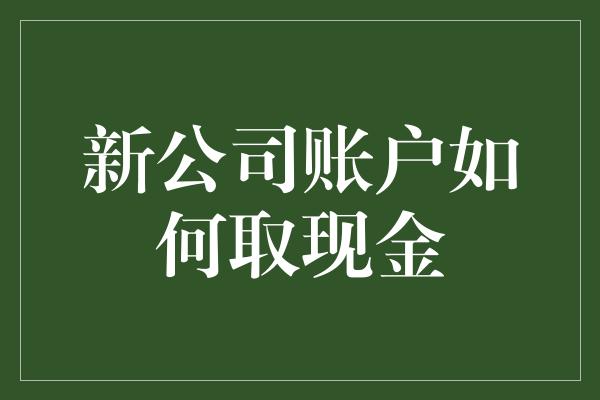 新公司账户如何取现金