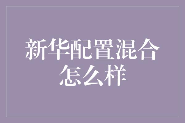 新华配置混合怎么样