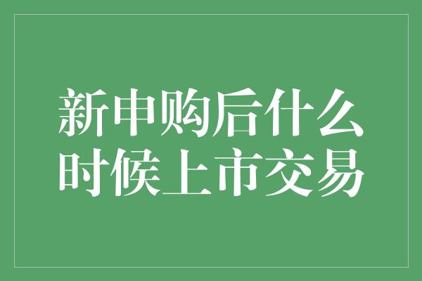 新申购后什么时候上市交易