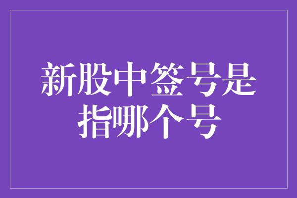 新股中签号是指哪个号