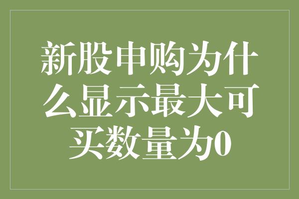 新股申购为什么显示最大可买数量为0