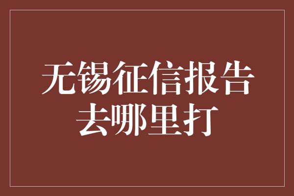 无锡征信报告去哪里打