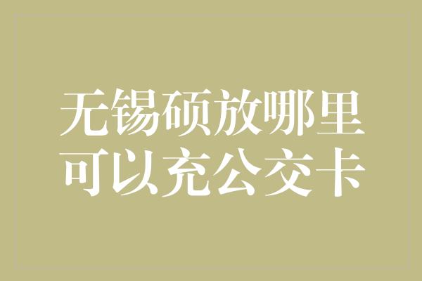 无锡硕放哪里可以充公交卡