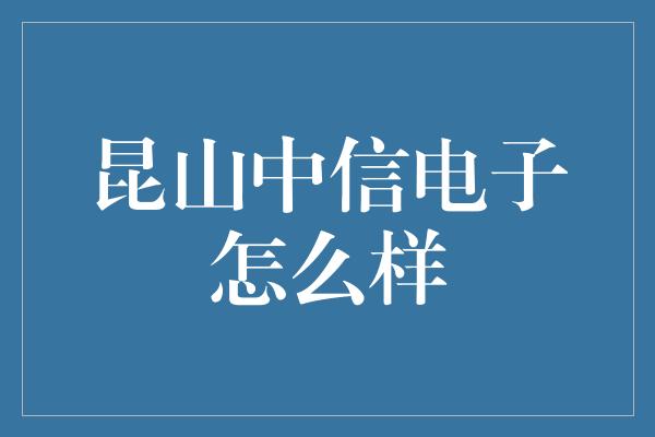 昆山中信电子怎么样