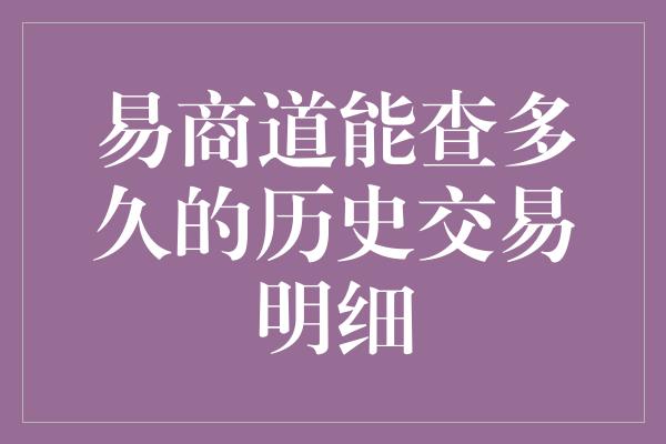 易商道能查多久的历史交易明细