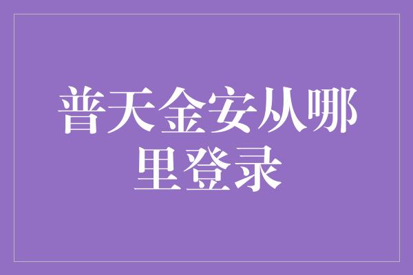 普天金安从哪里登录