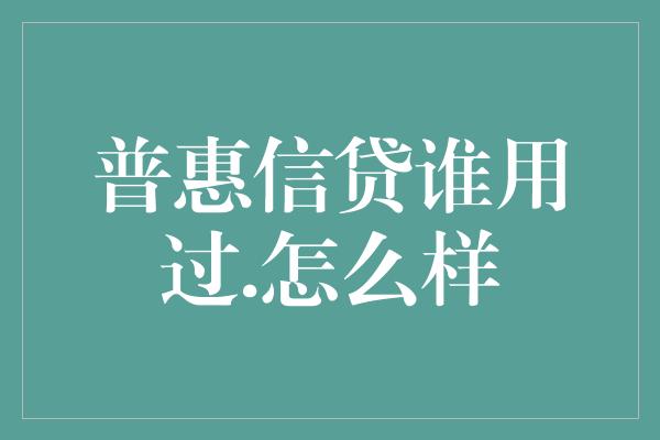 普惠信贷谁用过.怎么样