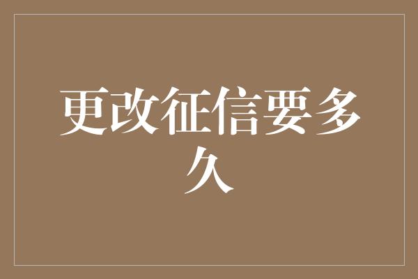 更改征信要多久