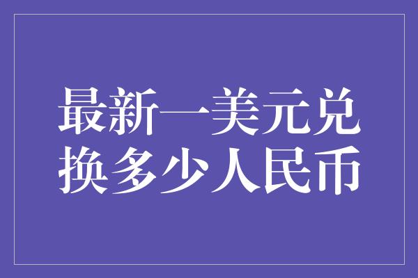 最新一美元兑换多少人民币