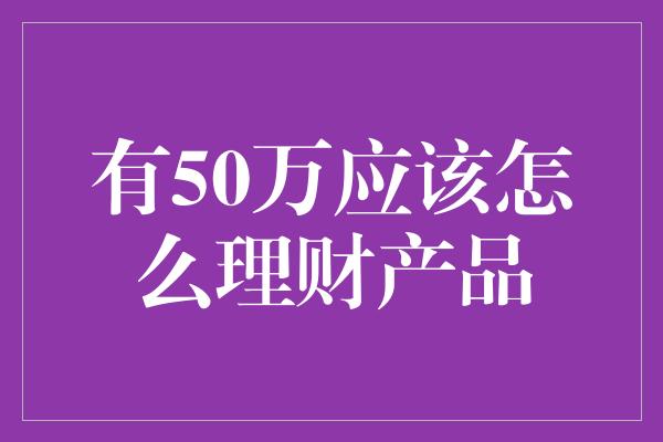 有50万应该怎么理财产品