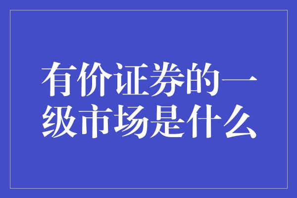 有价证券的一级市场是什么