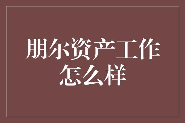 朋尔资产工作怎么样