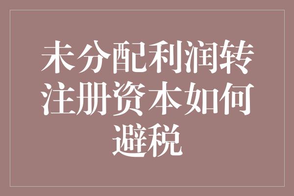 未分配利润转注册资本如何避税