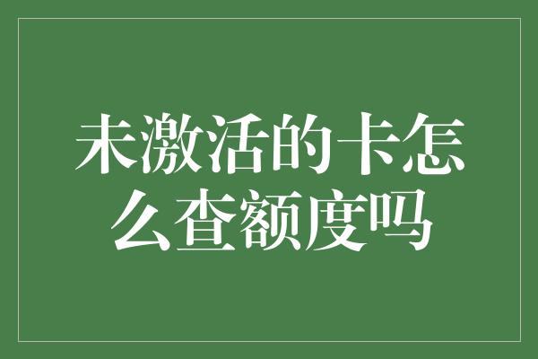 未激活的卡怎么查额度吗