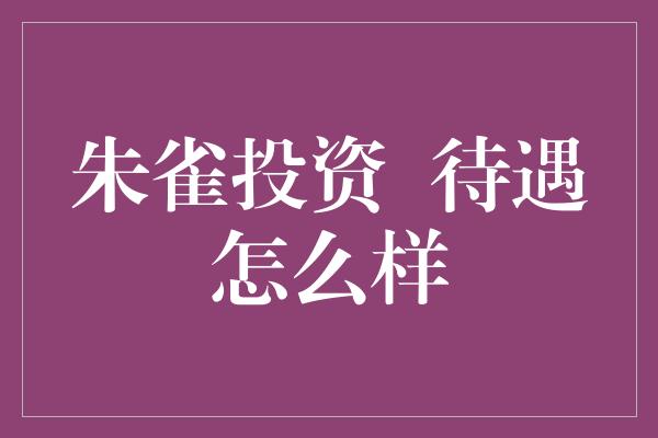 朱雀投资  待遇怎么样