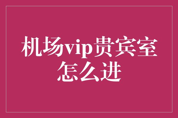 机场vip贵宾室怎么进