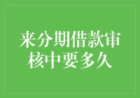 来分期借款审核中要多久：步步为营，谨慎求真