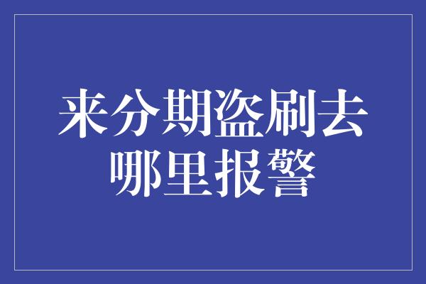 来分期盗刷去哪里报警