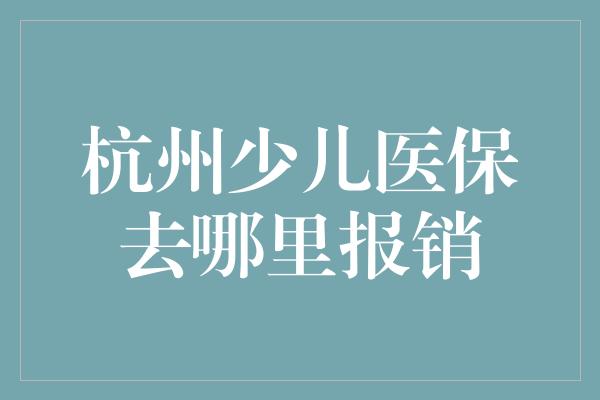 杭州少儿医保去哪里报销