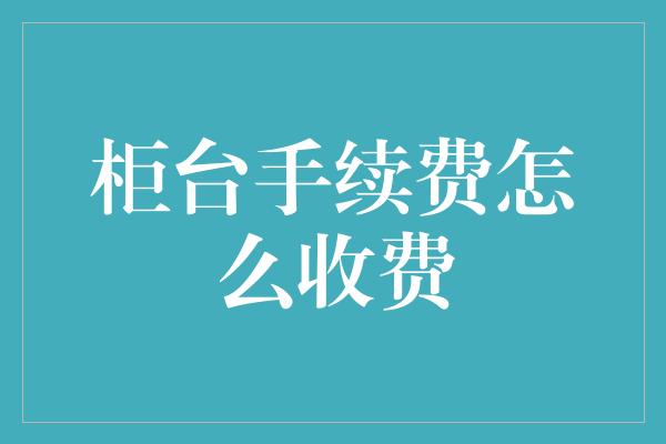 柜台手续费怎么收费