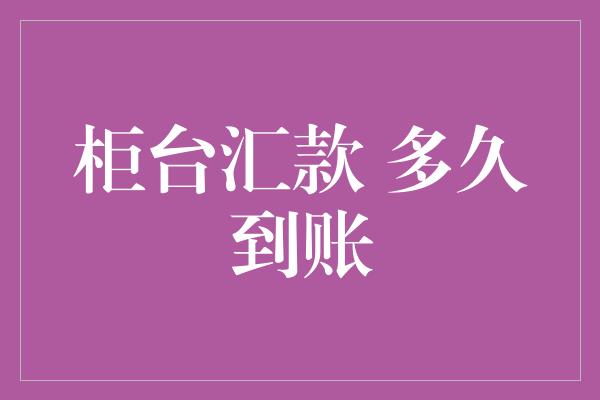 柜台汇款 多久到账