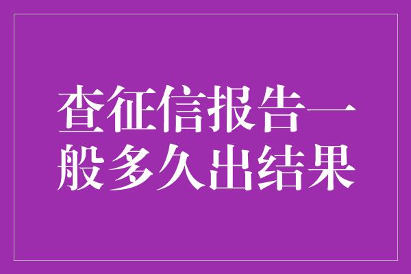 查征信报告一般多久出结果