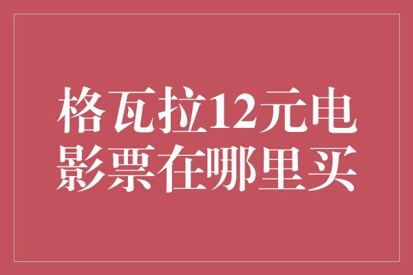 格瓦拉12元电影票在哪里买