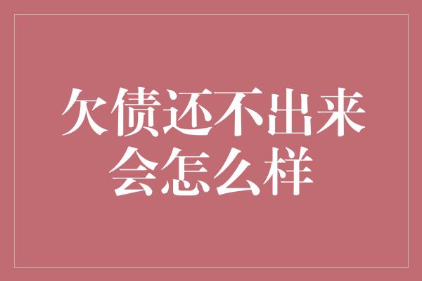 欠债还不出来会怎么样