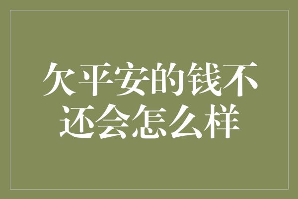 欠平安的钱不还会怎么样