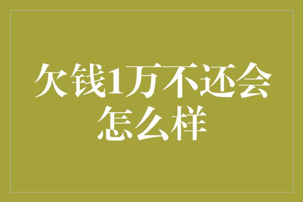 欠钱1万不还会怎么样