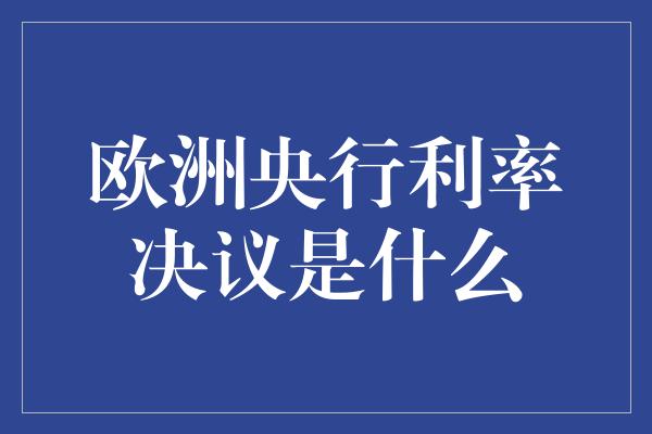 欧洲央行利率决议是什么