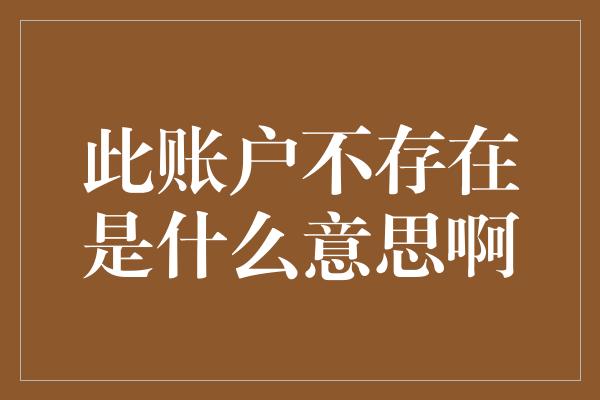 此账户不存在是什么意思啊