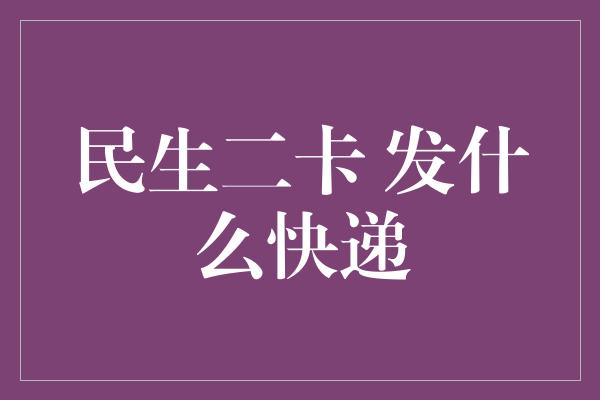 民生二卡 发什么快递