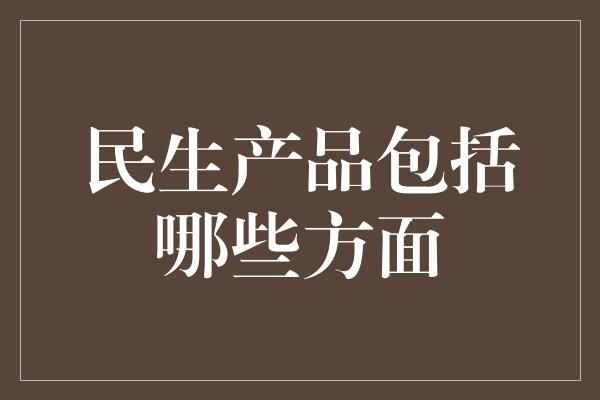 民生产品包括哪些方面