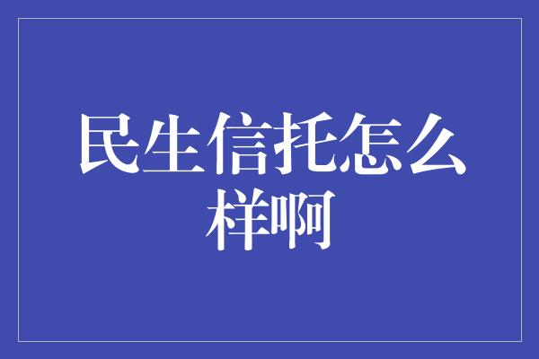 民生信托怎么样啊