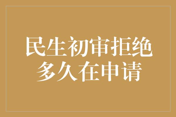 民生初审拒绝多久在申请