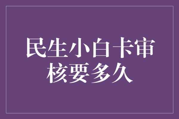 民生小白卡审核要多久