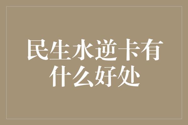 民生水逆卡有什么好处